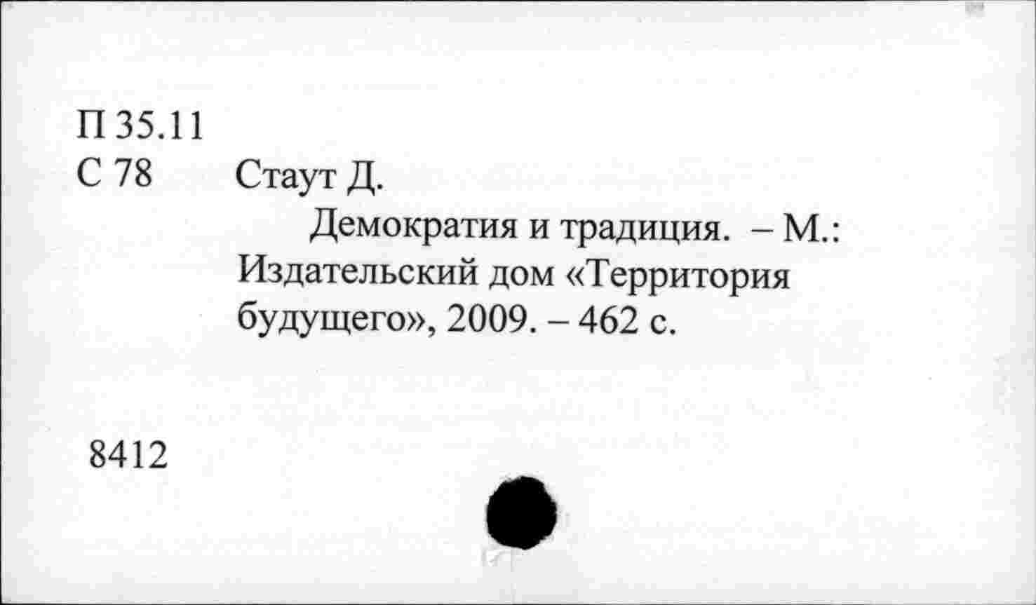 ﻿П 35.11
С 78 Стаут Д.
Демократия и традиция. - М.: Издательский дом «Территория будущего», 2009. - 462 с.
8412